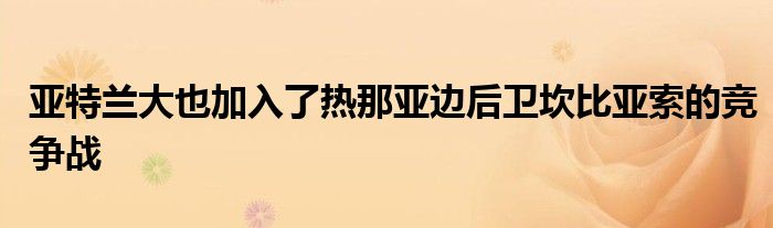 亚特兰大也加入了热那亚边后卫坎比亚索的竞争战