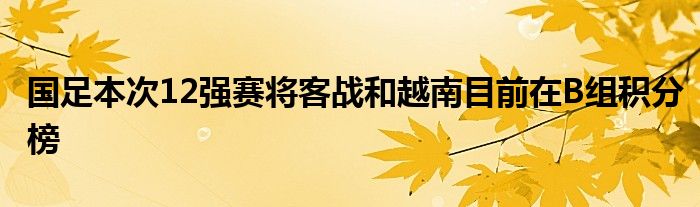国足本次12强赛将客战和越南目前在B组积分榜