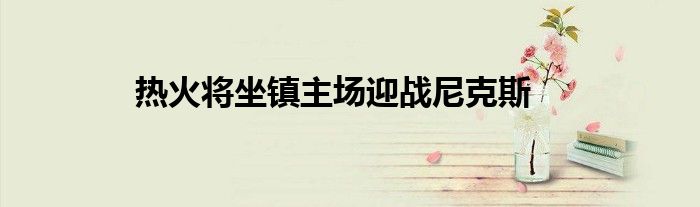热火将坐镇主场迎战尼克斯