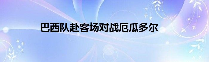 巴西队赴客场对战厄瓜多尔