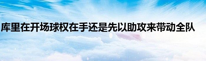 库里在开场球权在手还是先以助攻来带动全队
