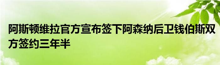 阿斯顿维拉官方宣布签下阿森纳后卫钱伯斯双方签约三年半
