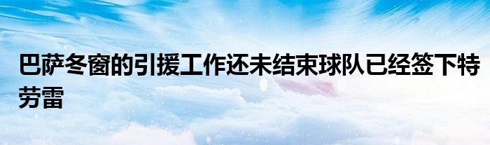 巴萨冬窗的引援工作还未结束球队已经签下特劳雷