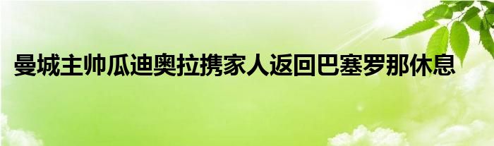 曼城主帅瓜迪奥拉携家人返回巴塞罗那休息