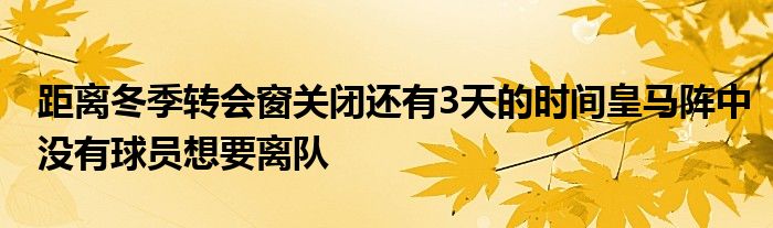 距离冬季转会窗关闭还有3天的时间皇马阵中没有球员想要离队