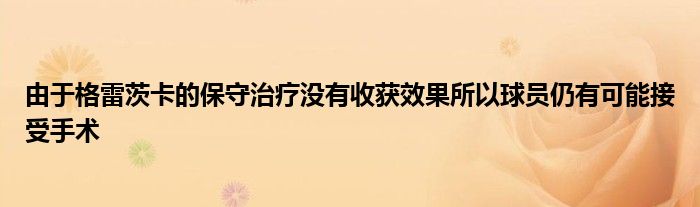 由于格雷茨卡的保守治疗没有收获效果所以球员仍有可能接受手术