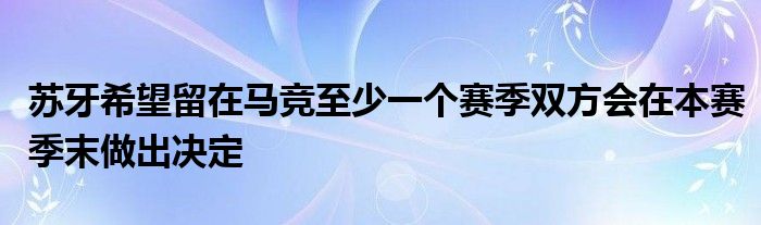 苏牙希望留在马竞至少一个赛季双方会在本赛季末做出决定