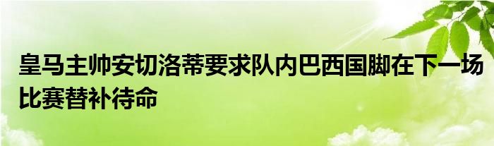 皇马主帅安切洛蒂要求队内巴西国脚在下一场比赛替补待命