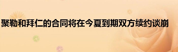 聚勒和拜仁的合同将在今夏到期双方续约谈崩