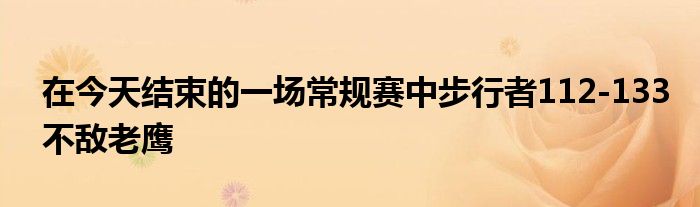 在今天结束的一场常规赛中步行者112-133不敌老鹰
