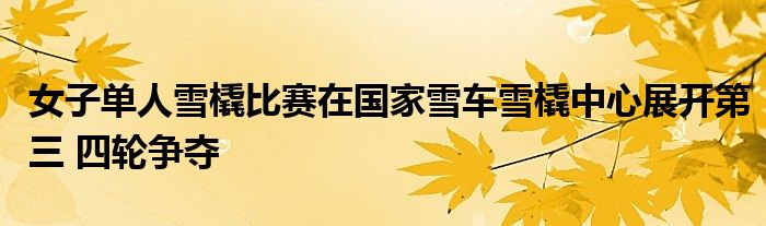 女子单人雪橇比赛在国家雪车雪橇中心展开第三 四轮争夺