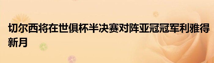 切尔西将在世俱杯半决赛对阵亚冠冠军利雅得新月
