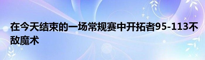 在今天结束的一场常规赛中开拓者95-113不敌魔术