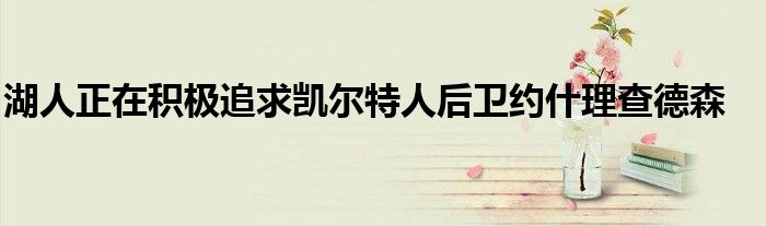 湖人正在积极追求凯尔特人后卫约什理查德森