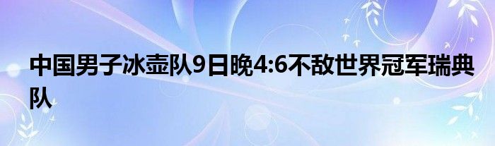 中国男子冰壶队9日晚4:6不敌世界冠军瑞典队