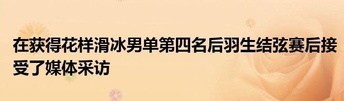 在获得花样滑冰男单第四名后羽生结弦赛后接受了媒体采访