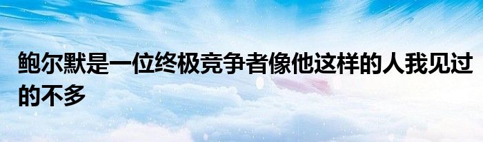 鲍尔默是一位终极竞争者像他这样的人我见过的不多