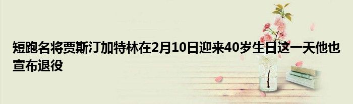 短跑名将贾斯汀加特林在2月10日迎来40岁生日这一天他也宣布退役