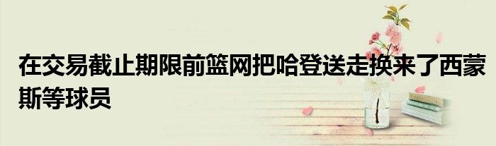 在交易截止期限前篮网把哈登送走换来了西蒙斯等球员
