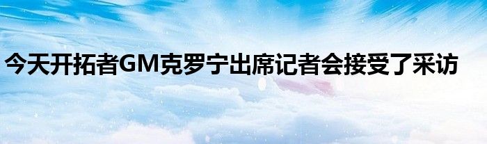 今天开拓者GM克罗宁出席记者会接受了采访