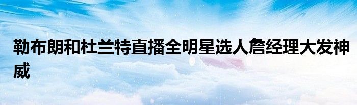 勒布朗和杜兰特直播全明星选人詹经理大发神威