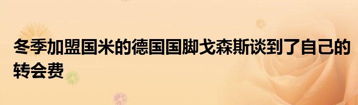 冬季加盟国米的德国国脚戈森斯谈到了自己的转会费
