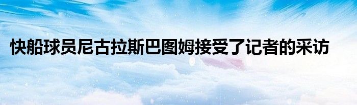 快船球员尼古拉斯巴图姆接受了记者的采访
