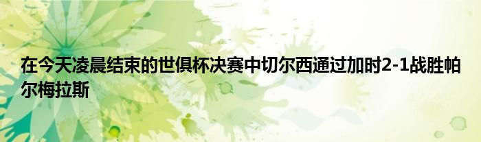 在今天凌晨结束的世俱杯决赛中切尔西通过加时2-1战胜帕尔梅拉斯
