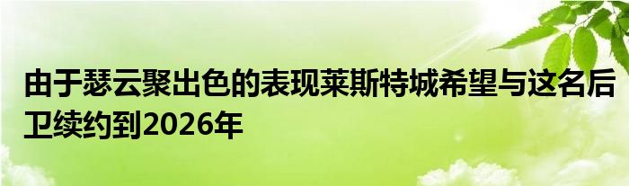 由于瑟云聚出色的表现莱斯特城希望与这名后卫续约到2026年