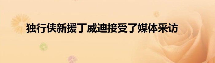 独行侠新援丁威迪接受了媒体采访
