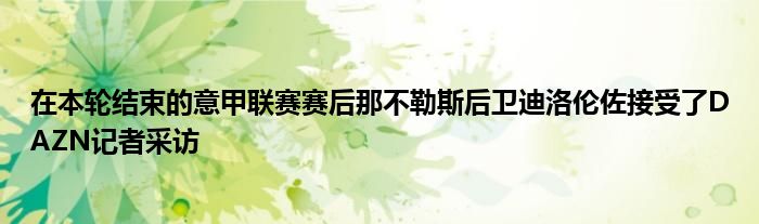 在本轮结束的意甲联赛赛后那不勒斯后卫迪洛伦佐接受了DAZN记者采访