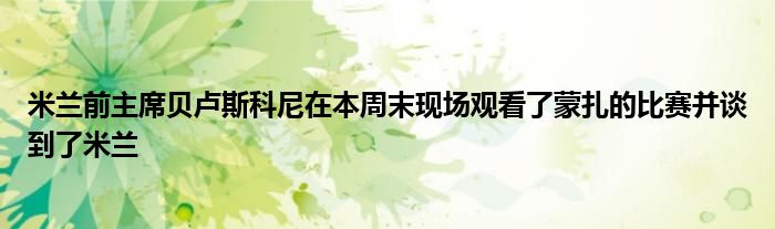 米兰前主席贝卢斯科尼在本周末现场观看了蒙扎的比赛并谈到了米兰