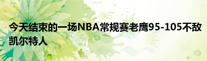 今天结束的一场NBA常规赛老鹰95-105不敌凯尔特人