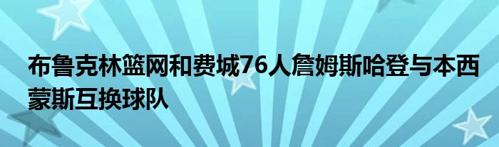 布鲁克林篮网和费城76人詹姆斯哈登与本西蒙斯互换球队
