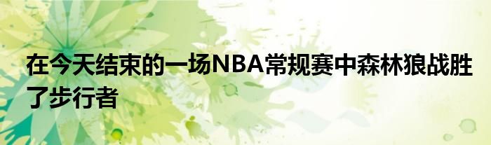 在今天结束的一场NBA常规赛中森林狼战胜了步行者