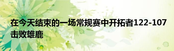 在今天结束的一场常规赛中开拓者122-107击败雄鹿