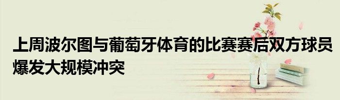 上周波尔图与葡萄牙体育的比赛赛后双方球员爆发大规模冲突