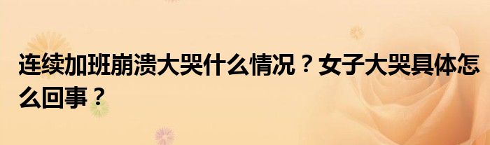连续加班崩溃大哭什么情况?女子大哭具体怎么回事?