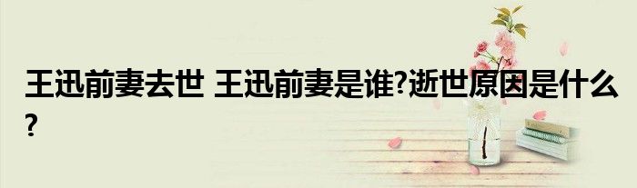 王迅前妻去世 王迅前妻是谁?逝世原因是什么?