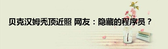 贝克汉姆秃顶近照 网友:隐藏的程序员?