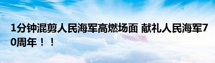 1分钟混剪人民海军高燃场面 献礼人民海军70周年！！