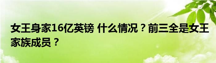 女王身家16亿英镑 什么情况?前三全是女王家族成员?