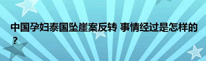中国孕妇泰国坠崖案反转 事情经过是怎样的?