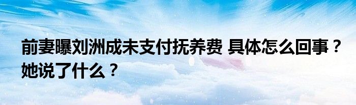 前妻曝刘洲成未支付抚养费 具体怎么回事?她说了什么?