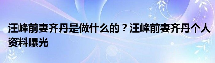 汪峰前妻齐丹是做什么的？汪峰前妻齐丹个人资料曝光