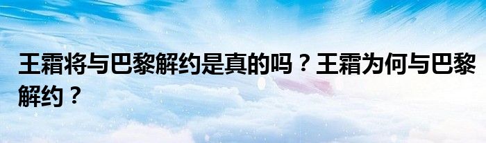 王霜将与巴黎解约是真的吗？王霜为何与巴黎解约？