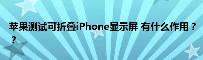 苹果测试可折叠iPhone显示屏 有什么作用??