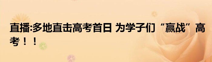 直播:多地直击高考首日 为学子们“赢战”高考!!