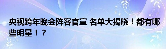 央视跨年晚会阵容官宣 名单大揭晓！都有哪些明星！？