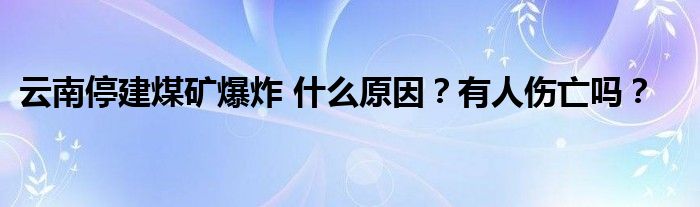 云南停建煤矿爆炸 什么原因?有人伤亡吗?